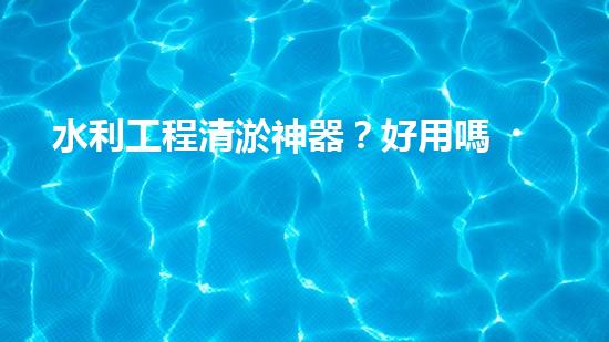 水利工程清淤神器？好用嗎！